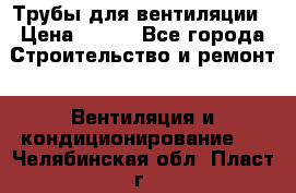 Трубы для вентиляции › Цена ­ 473 - Все города Строительство и ремонт » Вентиляция и кондиционирование   . Челябинская обл.,Пласт г.
